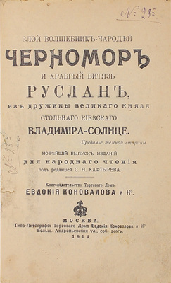 Злой волшебник-чародей Черномор и храбрый витязь Руслан, из дружины великого князя Стольного Киевского Владимира-Солнце. Преданье темной старины. Новейший вып. изд. нар. чтений под ред. С.Н. Кафтырева. М.: Кн-во торгового дома «Евдокия Коновалова и Ко», 1914.